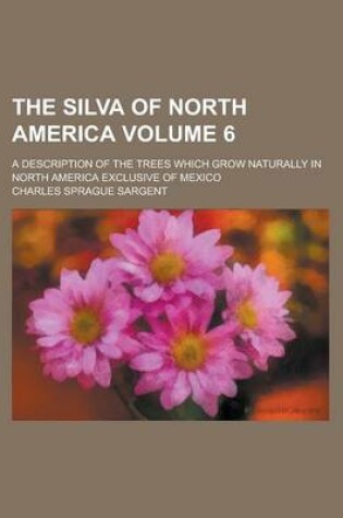Cover of The Silva of North America; A Description of the Trees Which Grow Naturally in North America Exclusive of Mexico Volume 6