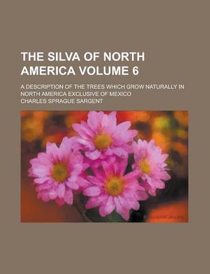 Book cover for The Silva of North America; A Description of the Trees Which Grow Naturally in North America Exclusive of Mexico Volume 6