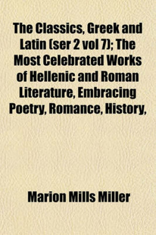 Cover of The Classics, Greek and Latin (Ser 2 Vol 7); The Most Celebrated Works of Hellenic and Roman Literature, Embracing Poetry, Romance, History,