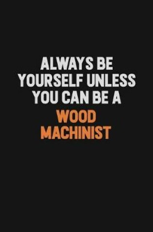 Cover of Always Be Yourself Unless You Can Be A Wood Machinist