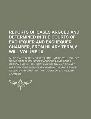 Book cover for Reports of Cases Argued and Determined in the Courts of Exchequer and Exchequer Chamber, from Hilary Term, 6 Will Volume 16; IV., to [Easter Term 10 Vict.] Both Inclusive. [1836-1847]