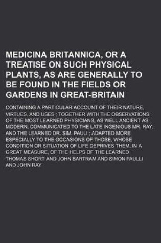 Cover of Medicina Britannica, or a Treatise on Such Physical Plants, as Are Generally to Be Found in the Fields or Gardens in Great-Britain; Containing a Particular Account of Their Nature, Virtues, and Uses Together with the Observations of the Most Learned Phys