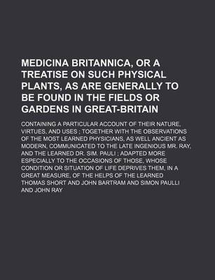 Book cover for Medicina Britannica, or a Treatise on Such Physical Plants, as Are Generally to Be Found in the Fields or Gardens in Great-Britain; Containing a Particular Account of Their Nature, Virtues, and Uses Together with the Observations of the Most Learned Phys