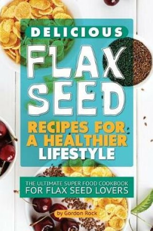Cover of Delicious Flax Seed Recipes for a Healthier Lifestyle
