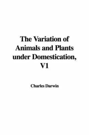 Cover of The Variation of Animals and Plants Under Domestication, V1