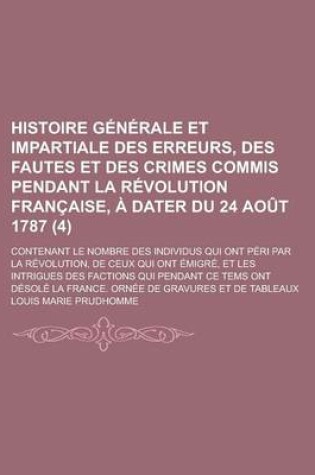 Cover of Histoire Generale Et Impartiale Des Erreurs, Des Fautes Et Des Crimes Commis Pendant La Revolution Francaise, a Dater Du 24 Aout 1787; Contenant Le Nombre Des Individus Qui Ont Peri Par La Revolution, de Ceux Qui Ont Emigre, (4)