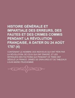 Book cover for Histoire Generale Et Impartiale Des Erreurs, Des Fautes Et Des Crimes Commis Pendant La Revolution Francaise, a Dater Du 24 Aout 1787; Contenant Le Nombre Des Individus Qui Ont Peri Par La Revolution, de Ceux Qui Ont Emigre, (4)