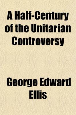 Book cover for A Half-Century of the Unitarian Controversy; With Particular Reference to Its Origin, Its Course, and Its Prominent Subjects Among the Congregationalists of Massachusetts. with an Appendix