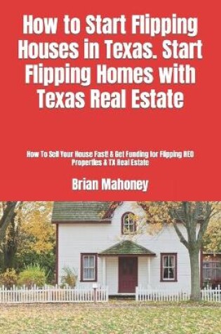Cover of How to Start Flipping Houses in Texas. Start Flipping Homes with Texas Real Estate