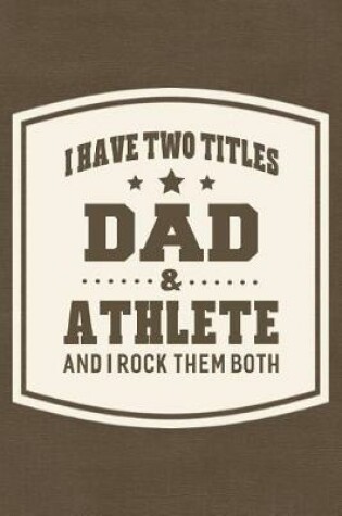 Cover of I Have Two Titles Dad & Athlete And I Rock Them Both