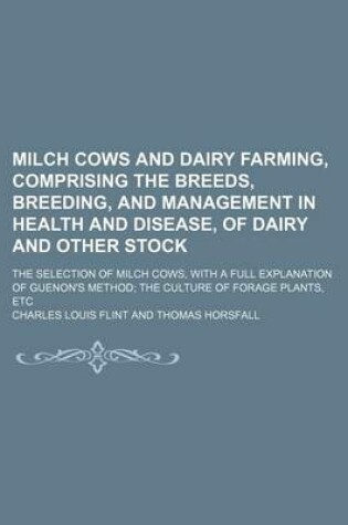 Cover of Milch Cows and Dairy Farming, Comprising the Breeds, Breeding, and Management in Health and Disease, of Dairy and Other Stock; The Selection of Milch Cows, with a Full Explanation of Guenon's Method the Culture of Forage Plants, Etc