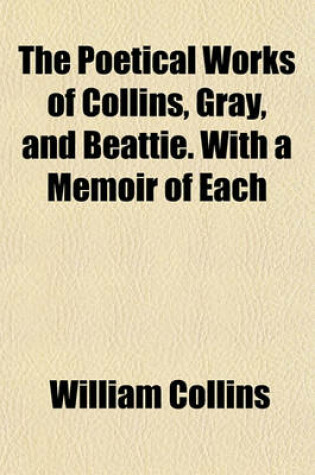 Cover of The Poetical Works of Collins, Gray, and Beattie. with a Memoir of Each