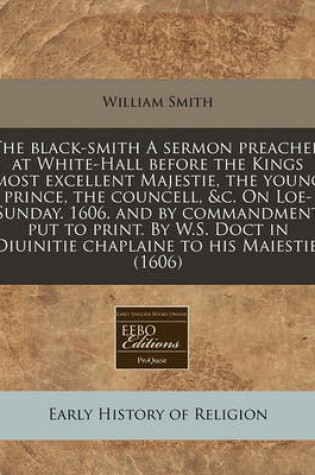 Cover of The Black-Smith a Sermon Preached at White-Hall Before the Kings Most Excellent Majestie, the Young Prince, the Councell, &C. on Loe-Sunday. 1606. and by Commandment Put to Print. by W.S. Doct in Diuinitie Chaplaine to His Maiestie. (1606)