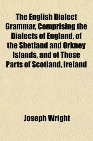 Cover of The English Dialect Grammar, Comprising the Dialects of England, of the Shetland and Orkney Islands, and of Those Parts of Scotland, Ireland