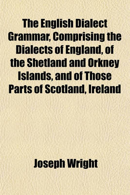 Book cover for The English Dialect Grammar, Comprising the Dialects of England, of the Shetland and Orkney Islands, and of Those Parts of Scotland, Ireland