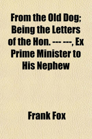 Cover of From the Old Dog; Being the Letters of the Hon. --- ---, Ex Prime Minister to His Nephew