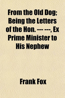 Book cover for From the Old Dog; Being the Letters of the Hon. --- ---, Ex Prime Minister to His Nephew
