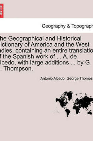 Cover of The Geographical and Historical Dictionary of America and the West Indies, Containing an Entire Translation of the Spanish Work of ... A. de Alcedo, with Large Additions ... by G. A. Thompson.