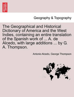 Book cover for The Geographical and Historical Dictionary of America and the West Indies, Containing an Entire Translation of the Spanish Work of ... A. de Alcedo, with Large Additions ... by G. A. Thompson.