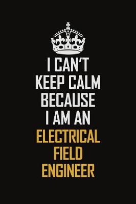 Book cover for I Can't Keep Calm Because I Am An Electrical Field Engineer