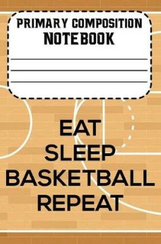 Cover of Primary Composition Notebook Eat Sleep Basketball Repeat