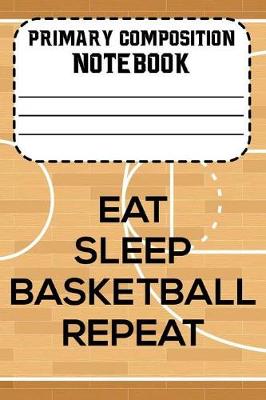 Book cover for Primary Composition Notebook Eat Sleep Basketball Repeat