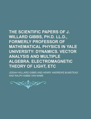 Book cover for The Scientific Papers of J. Willard Gibbs, PH.D. LL.D., Formerly Professor of Mathematical Physics in Yale University; Dynamics. Vector Analysis and Multiple Algebra. Electromagnetic Theory of Light, Etc