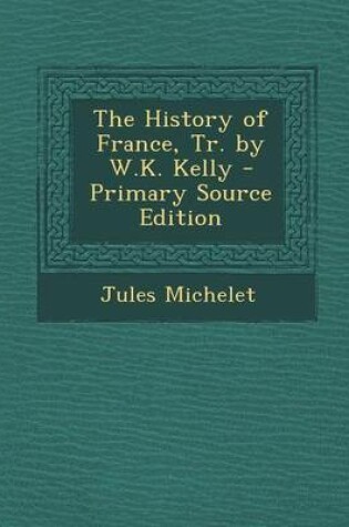 Cover of The History of France, Tr. by W.K. Kelly - Primary Source Edition