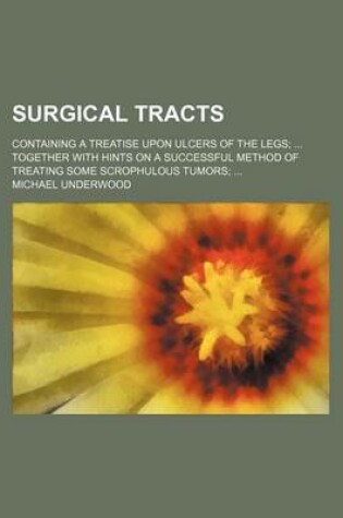 Cover of Surgical Tracts; Containing a Treatise Upon Ulcers of the Legs Together with Hints on a Successful Method of Treating Some Scrophulous Tumors