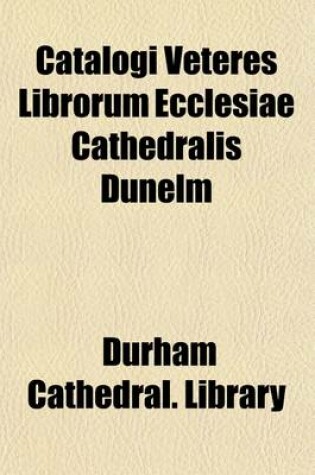 Cover of Catalogi Veteres Librorum Ecclesiae Cathedralis Dunelm (7); Catalogues of the Library of Durham Cathedral, at Various Periods, from the Conquest to the Dissolution, Including Catalogues of the Library of the Abbey of Hulne, and of the Mss