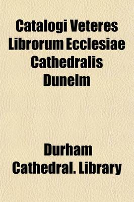 Book cover for Catalogi Veteres Librorum Ecclesiae Cathedralis Dunelm (7); Catalogues of the Library of Durham Cathedral, at Various Periods, from the Conquest to the Dissolution, Including Catalogues of the Library of the Abbey of Hulne, and of the Mss