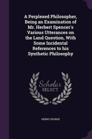 Cover of A Perplexed Philosopher, Being an Examination of Mr. Herbert Spencer's Various Utterances on the Land Question, with Some Incidental References to His Synthetic Philosophy
