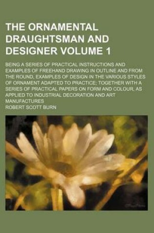 Cover of The Ornamental Draughtsman and Designer Volume 1; Being a Series of Practical Instructions and Examples of FreeHand Drawing in Outline and from the Round, Examples of Design in the Various Styles of Ornament Adapted to Practice; Together with a Series of