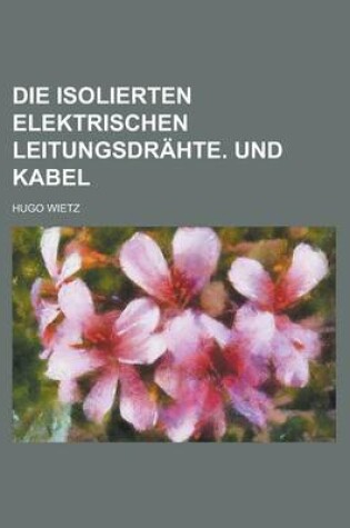 Cover of Die Isolierten Elektrischen Leitungsdrahte. Und Kabel
