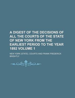 Book cover for A Digest of the Decisions of All the Courts of the State of New York from the Earliest Period to the Year 1892 Volume 1