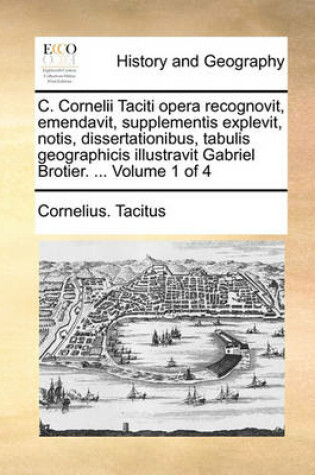 Cover of C. Cornelii Taciti Opera Recognovit, Emendavit, Supplementis Explevit, Notis, Dissertationibus, Tabulis Geographicis Illustravit Gabriel Brotier. ... Volume 1 of 4