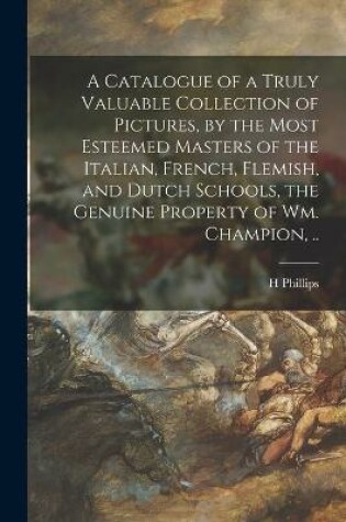 Cover of A Catalogue of a Truly Valuable Collection of Pictures, by the Most Esteemed Masters of the Italian, French, Flemish, and Dutch Schools, the Genuine Property of Wm. Champion, ..