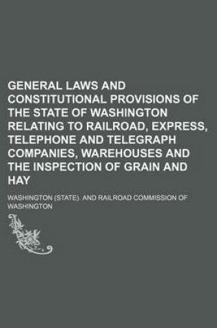 Cover of General Laws and Constitutional Provisions of the State of Washington Relating to Railroad, Express, Telephone and Telegraph Companies, Warehouses and the Inspection of Grain and Hay