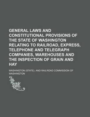 Book cover for General Laws and Constitutional Provisions of the State of Washington Relating to Railroad, Express, Telephone and Telegraph Companies, Warehouses and the Inspection of Grain and Hay