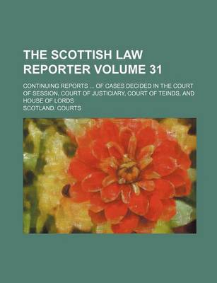 Book cover for The Scottish Law Reporter Volume 31; Continuing Reports of Cases Decided in the Court of Session, Court of Justiciary, Court of Teinds, and House of Lords