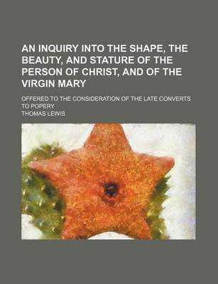 Book cover for An Inquiry Into the Shape, the Beauty, and Stature of the Person of Christ, and of the Virgin Mary; Offered to the Consideration of the Late Converts