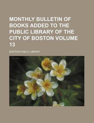 Book cover for Monthly Bulletin of Books Added to the Public Library of the City of Boston Volume 13