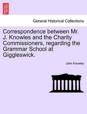 Book cover for Correspondence Between Mr. J. Knowles and the Charity Commissioners, Regarding the Grammar School at Giggleswick.