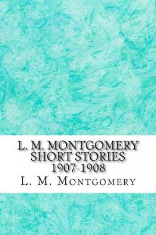 Cover of L. M. Montgomery Short Stories 1907-1908