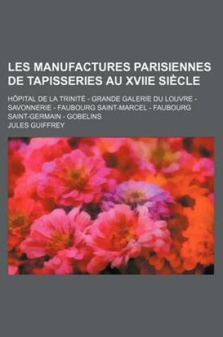 Cover of Les Manufactures Parisiennes de Tapisseries Au Xviie Siecle; Hopital de La Trinite - Grande Galerie Du Louvre - Savonnerie - Faubourg Saint-Marcel - Faubourg Saint-Germain - Gobelins