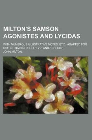 Cover of Milton's Samson Agonistes and Lycidas; With Numerous Illustrative Notes, Etc., Adapted for Use in Training Colleges and Schools