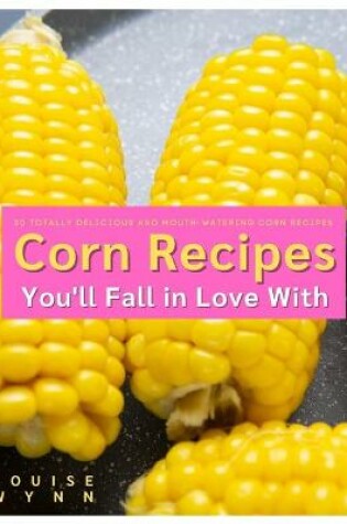 Cover of Corn Recipes You'll Fall in Love With