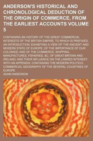 Cover of Anderson's Historical and Chronological Deduction of the Origin of Commerce, from the Earliest Accounts Volume 5; Containing an History of the Great Commercial Interests of the British Empire; To Which Is Prefixed, an Introduction, Exhibiting a View of the