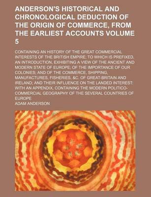 Book cover for Anderson's Historical and Chronological Deduction of the Origin of Commerce, from the Earliest Accounts Volume 5; Containing an History of the Great Commercial Interests of the British Empire; To Which Is Prefixed, an Introduction, Exhibiting a View of the