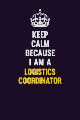 Book cover for Keep Calm Because I Am A Logistics Coordinator